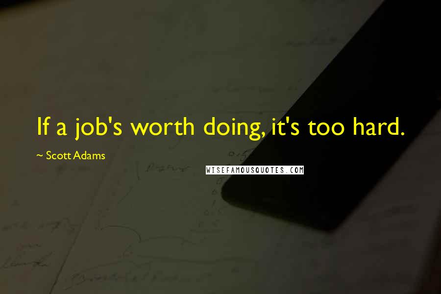 Scott Adams Quotes: If a job's worth doing, it's too hard.