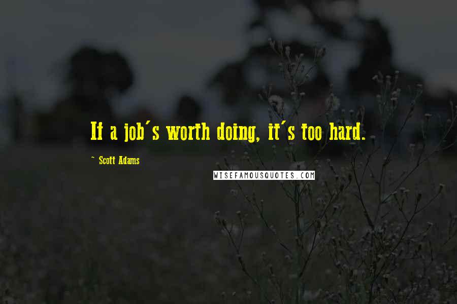 Scott Adams Quotes: If a job's worth doing, it's too hard.