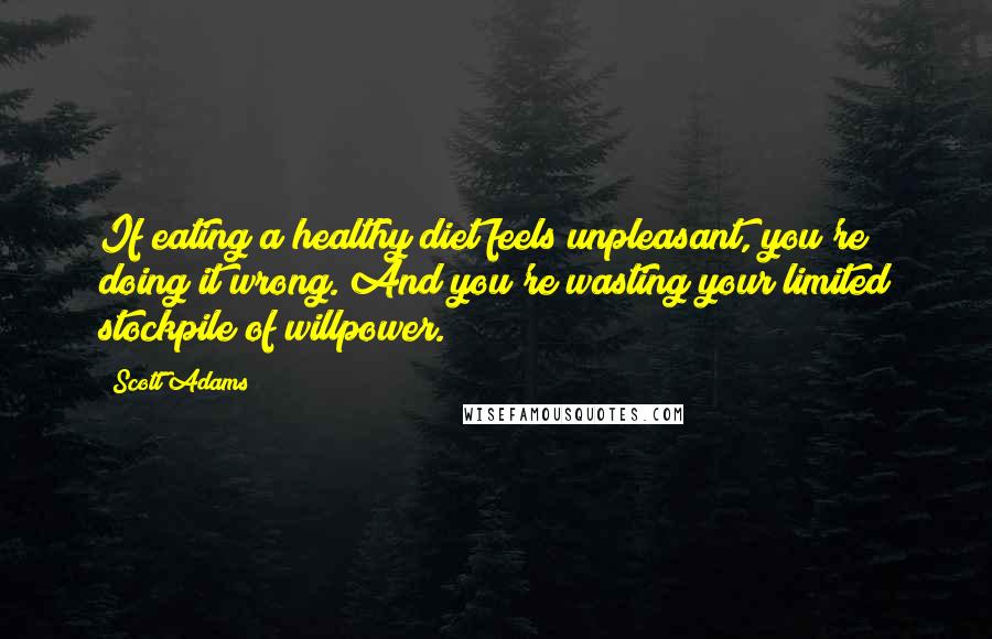 Scott Adams Quotes: If eating a healthy diet feels unpleasant, you're doing it wrong. And you're wasting your limited stockpile of willpower.