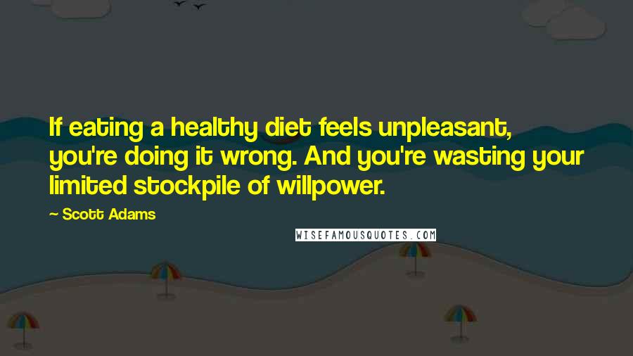 Scott Adams Quotes: If eating a healthy diet feels unpleasant, you're doing it wrong. And you're wasting your limited stockpile of willpower.