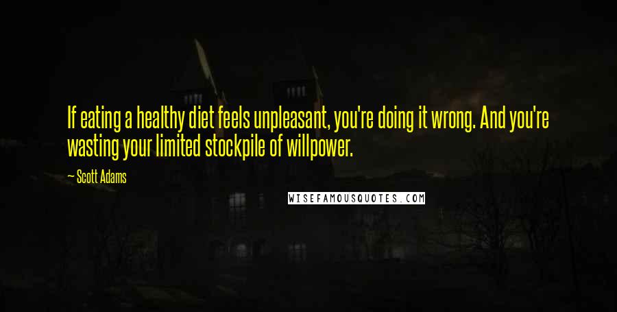 Scott Adams Quotes: If eating a healthy diet feels unpleasant, you're doing it wrong. And you're wasting your limited stockpile of willpower.