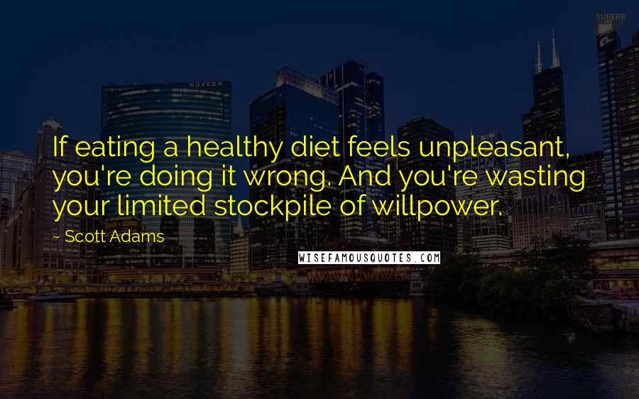 Scott Adams Quotes: If eating a healthy diet feels unpleasant, you're doing it wrong. And you're wasting your limited stockpile of willpower.