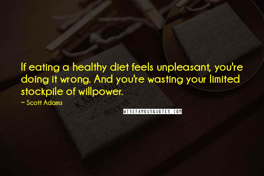 Scott Adams Quotes: If eating a healthy diet feels unpleasant, you're doing it wrong. And you're wasting your limited stockpile of willpower.
