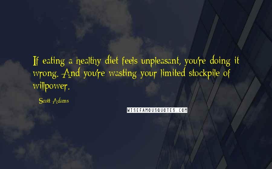 Scott Adams Quotes: If eating a healthy diet feels unpleasant, you're doing it wrong. And you're wasting your limited stockpile of willpower.
