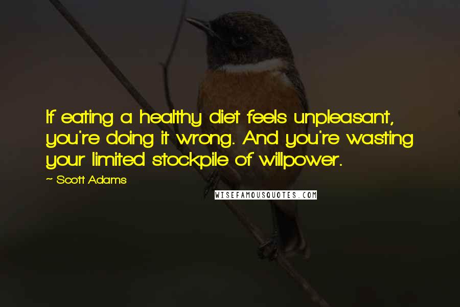 Scott Adams Quotes: If eating a healthy diet feels unpleasant, you're doing it wrong. And you're wasting your limited stockpile of willpower.