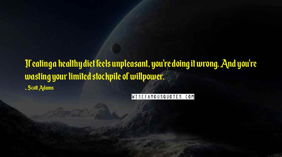 Scott Adams Quotes: If eating a healthy diet feels unpleasant, you're doing it wrong. And you're wasting your limited stockpile of willpower.