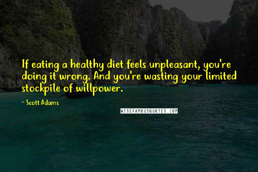 Scott Adams Quotes: If eating a healthy diet feels unpleasant, you're doing it wrong. And you're wasting your limited stockpile of willpower.