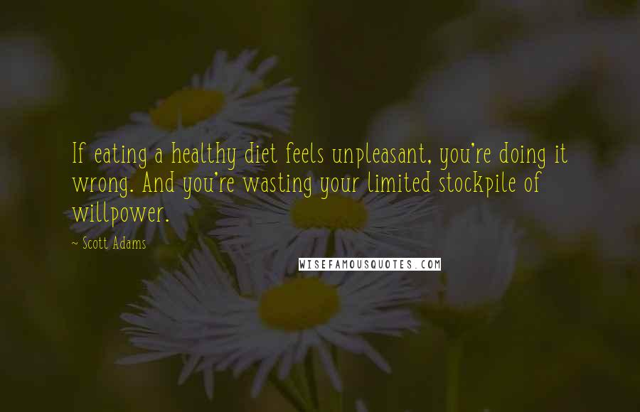 Scott Adams Quotes: If eating a healthy diet feels unpleasant, you're doing it wrong. And you're wasting your limited stockpile of willpower.