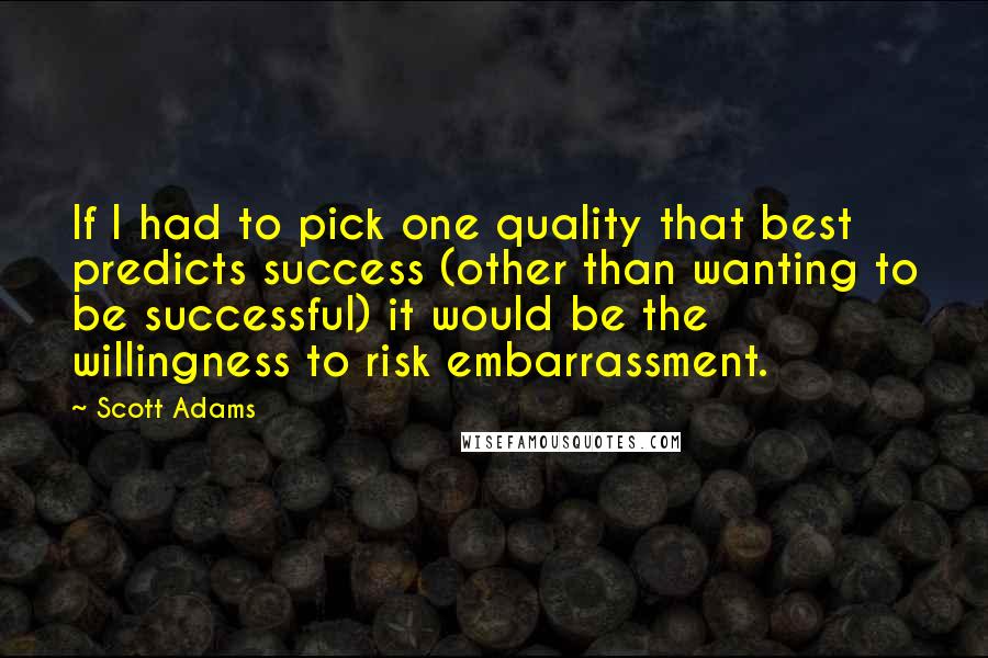 Scott Adams Quotes: If I had to pick one quality that best predicts success (other than wanting to be successful) it would be the willingness to risk embarrassment.