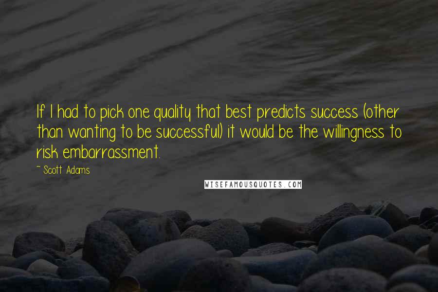 Scott Adams Quotes: If I had to pick one quality that best predicts success (other than wanting to be successful) it would be the willingness to risk embarrassment.