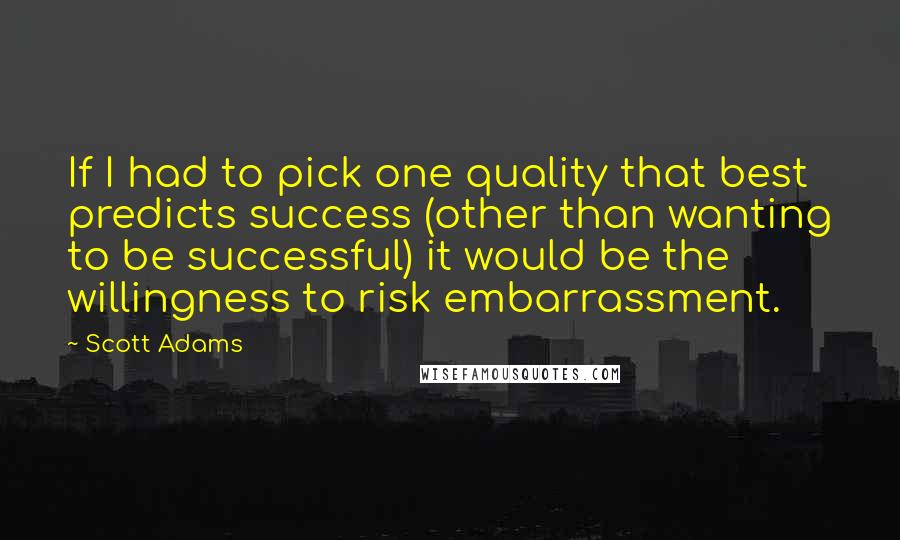 Scott Adams Quotes: If I had to pick one quality that best predicts success (other than wanting to be successful) it would be the willingness to risk embarrassment.