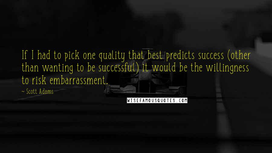 Scott Adams Quotes: If I had to pick one quality that best predicts success (other than wanting to be successful) it would be the willingness to risk embarrassment.