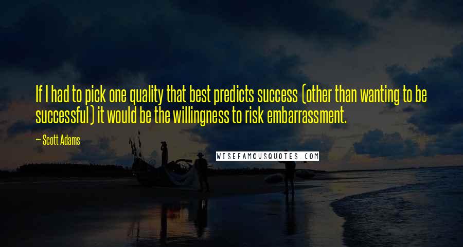 Scott Adams Quotes: If I had to pick one quality that best predicts success (other than wanting to be successful) it would be the willingness to risk embarrassment.