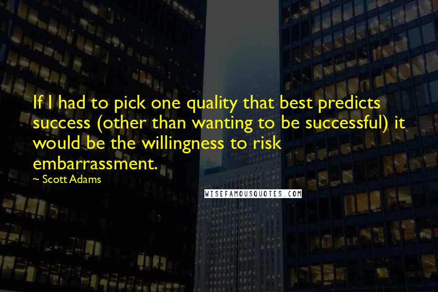 Scott Adams Quotes: If I had to pick one quality that best predicts success (other than wanting to be successful) it would be the willingness to risk embarrassment.