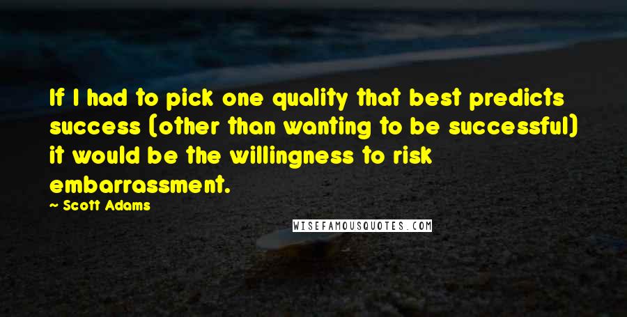 Scott Adams Quotes: If I had to pick one quality that best predicts success (other than wanting to be successful) it would be the willingness to risk embarrassment.