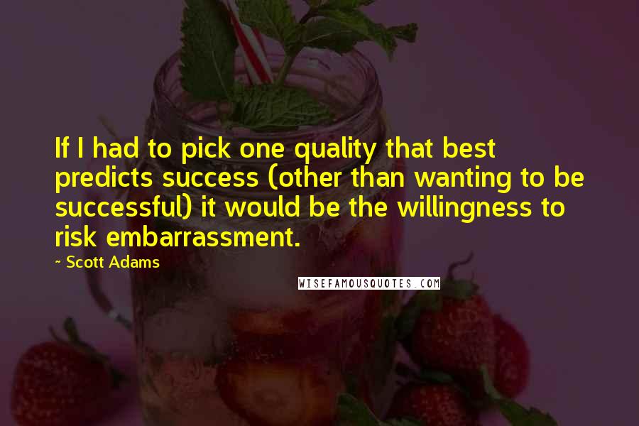 Scott Adams Quotes: If I had to pick one quality that best predicts success (other than wanting to be successful) it would be the willingness to risk embarrassment.