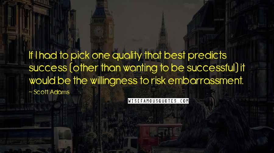 Scott Adams Quotes: If I had to pick one quality that best predicts success (other than wanting to be successful) it would be the willingness to risk embarrassment.