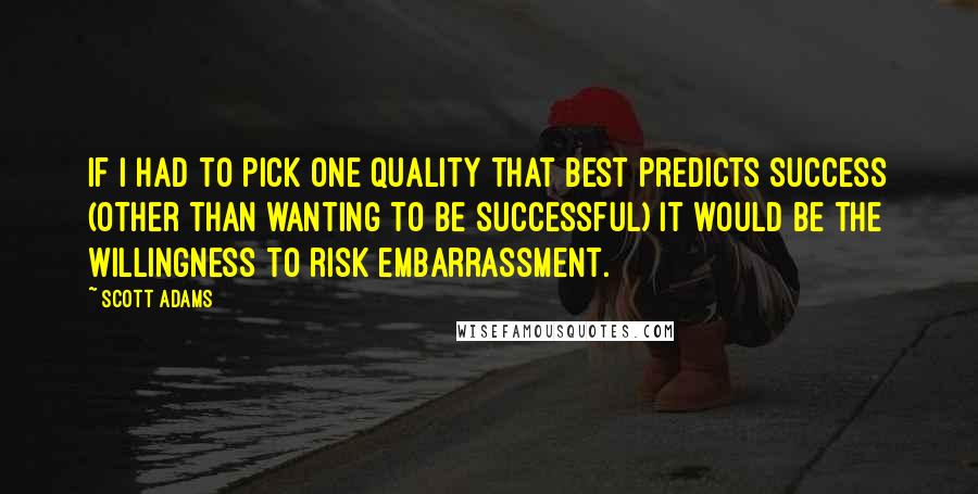 Scott Adams Quotes: If I had to pick one quality that best predicts success (other than wanting to be successful) it would be the willingness to risk embarrassment.