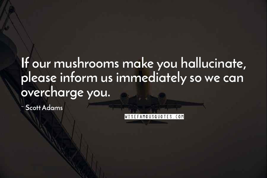 Scott Adams Quotes: If our mushrooms make you hallucinate, please inform us immediately so we can overcharge you.