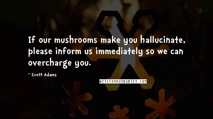 Scott Adams Quotes: If our mushrooms make you hallucinate, please inform us immediately so we can overcharge you.