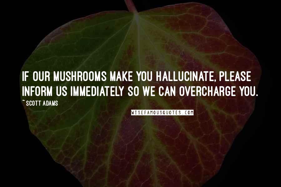 Scott Adams Quotes: If our mushrooms make you hallucinate, please inform us immediately so we can overcharge you.