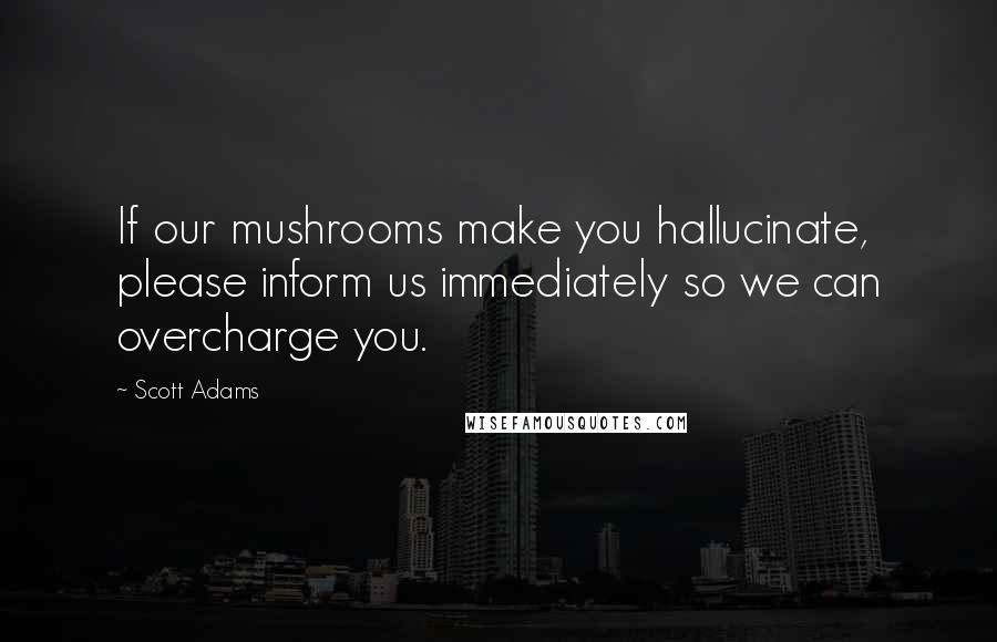 Scott Adams Quotes: If our mushrooms make you hallucinate, please inform us immediately so we can overcharge you.