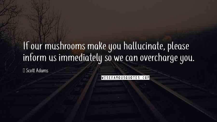 Scott Adams Quotes: If our mushrooms make you hallucinate, please inform us immediately so we can overcharge you.