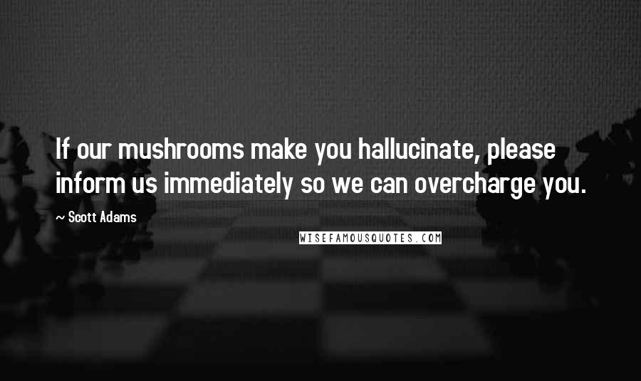 Scott Adams Quotes: If our mushrooms make you hallucinate, please inform us immediately so we can overcharge you.