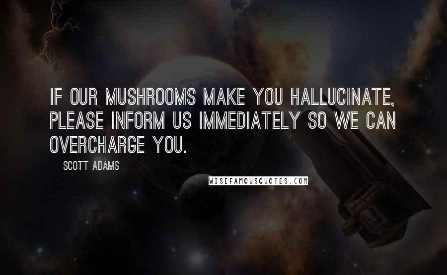 Scott Adams Quotes: If our mushrooms make you hallucinate, please inform us immediately so we can overcharge you.