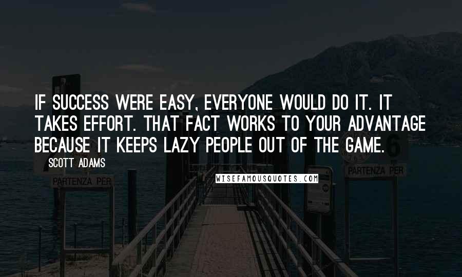 Scott Adams Quotes: If success were easy, everyone would do it. It takes effort. That fact works to your advantage because it keeps lazy people out of the game.