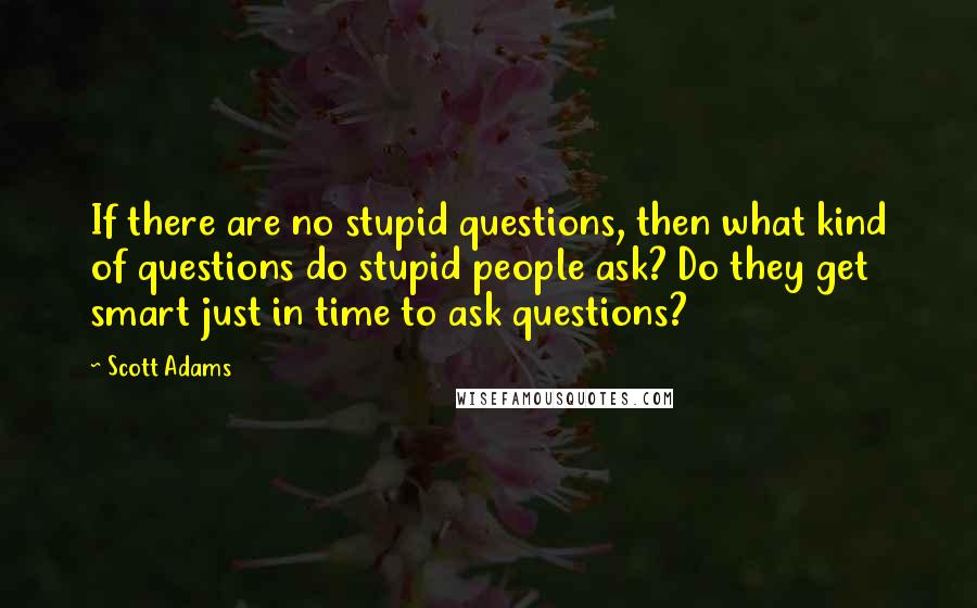 Scott Adams Quotes: If there are no stupid questions, then what kind of questions do stupid people ask? Do they get smart just in time to ask questions?