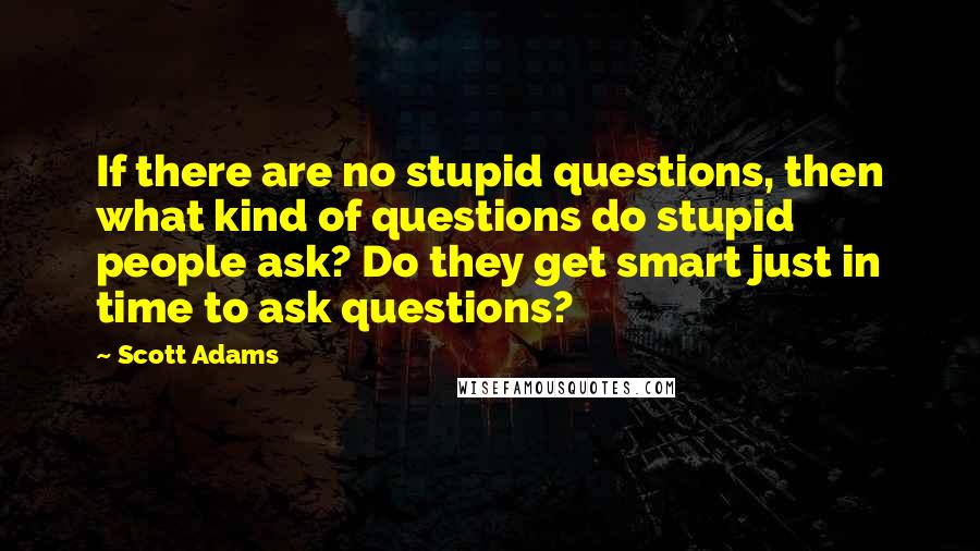 Scott Adams Quotes: If there are no stupid questions, then what kind of questions do stupid people ask? Do they get smart just in time to ask questions?