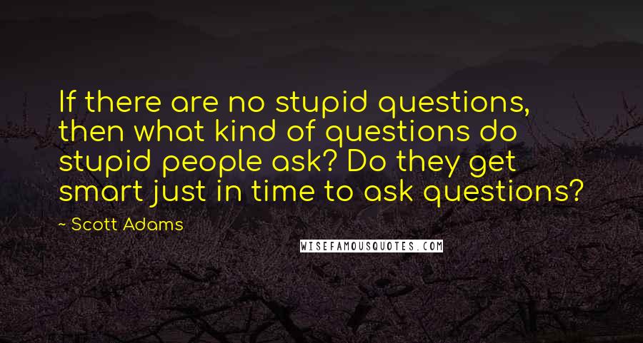 Scott Adams Quotes: If there are no stupid questions, then what kind of questions do stupid people ask? Do they get smart just in time to ask questions?