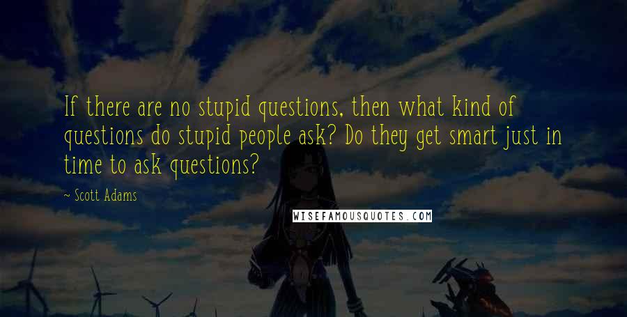 Scott Adams Quotes: If there are no stupid questions, then what kind of questions do stupid people ask? Do they get smart just in time to ask questions?