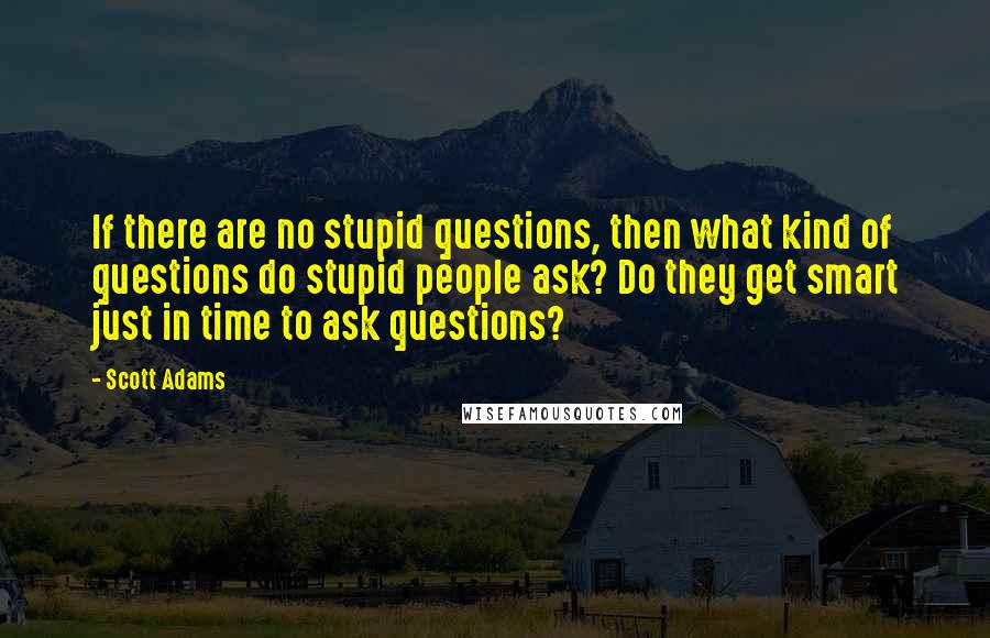 Scott Adams Quotes: If there are no stupid questions, then what kind of questions do stupid people ask? Do they get smart just in time to ask questions?