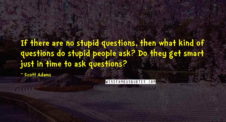 Scott Adams Quotes: If there are no stupid questions, then what kind of questions do stupid people ask? Do they get smart just in time to ask questions?