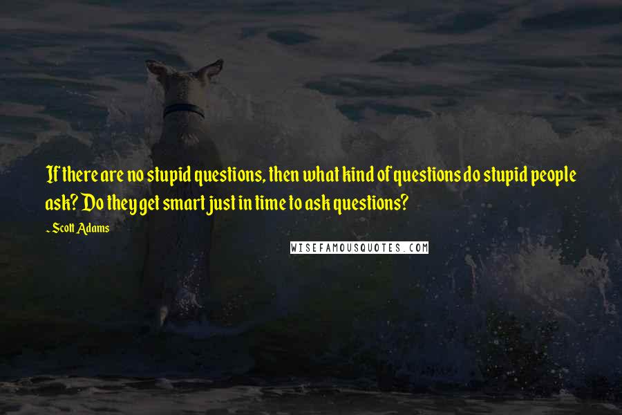 Scott Adams Quotes: If there are no stupid questions, then what kind of questions do stupid people ask? Do they get smart just in time to ask questions?