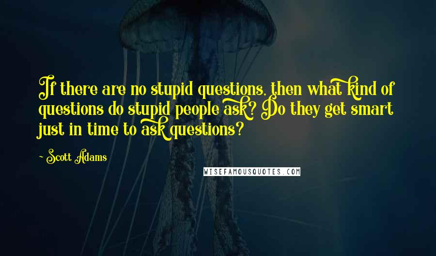 Scott Adams Quotes: If there are no stupid questions, then what kind of questions do stupid people ask? Do they get smart just in time to ask questions?