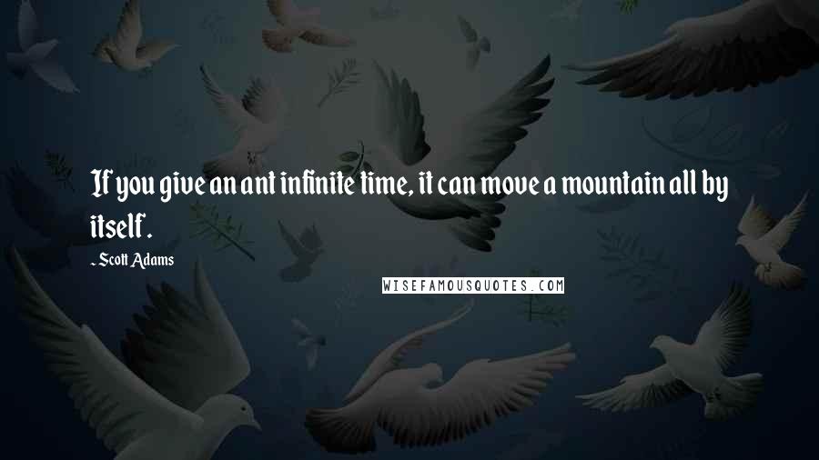 Scott Adams Quotes: If you give an ant infinite time, it can move a mountain all by itself.