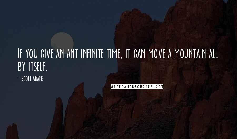 Scott Adams Quotes: If you give an ant infinite time, it can move a mountain all by itself.