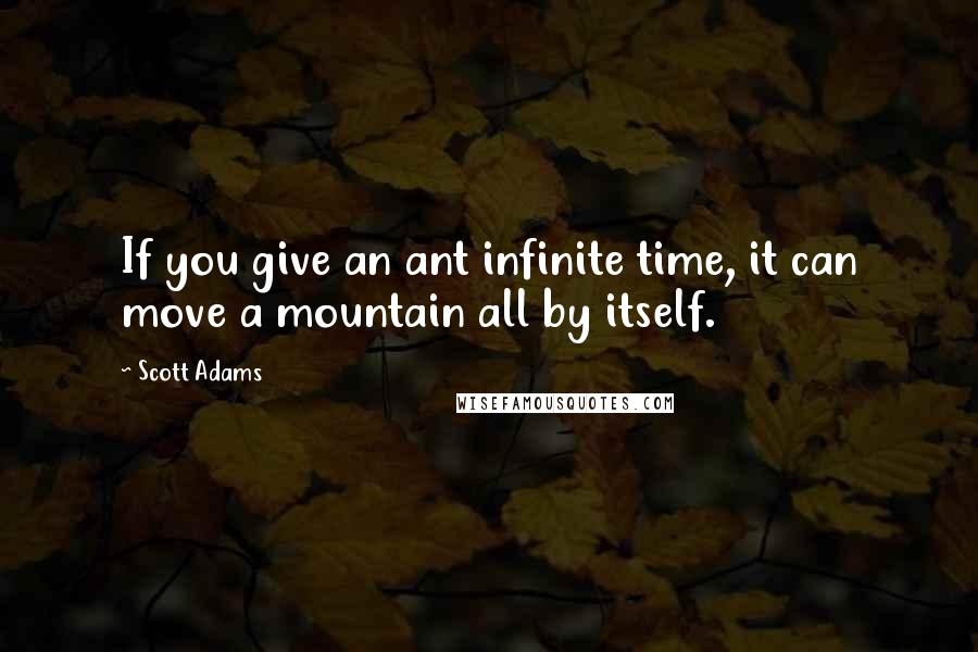 Scott Adams Quotes: If you give an ant infinite time, it can move a mountain all by itself.