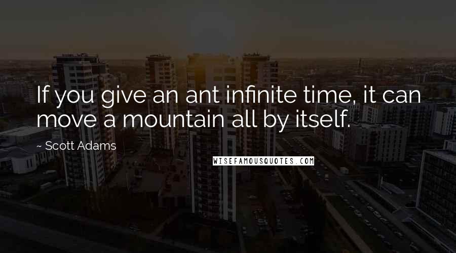 Scott Adams Quotes: If you give an ant infinite time, it can move a mountain all by itself.