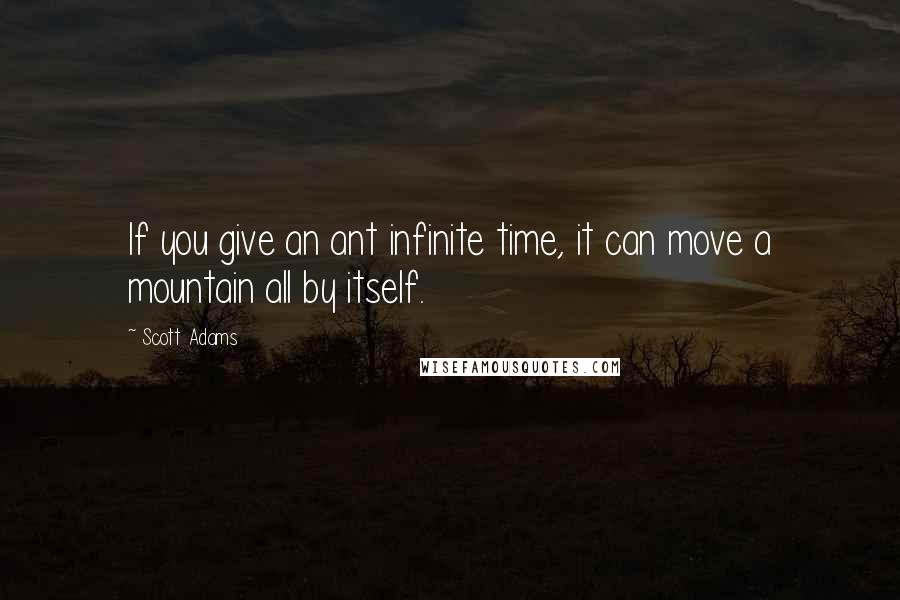 Scott Adams Quotes: If you give an ant infinite time, it can move a mountain all by itself.