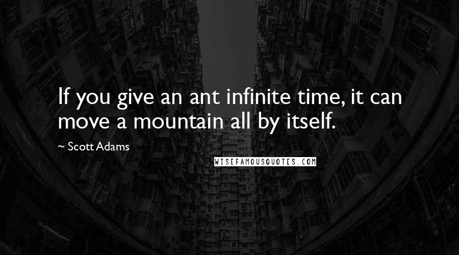 Scott Adams Quotes: If you give an ant infinite time, it can move a mountain all by itself.