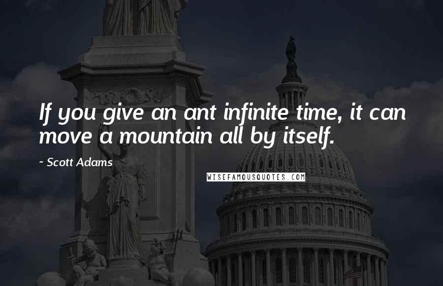 Scott Adams Quotes: If you give an ant infinite time, it can move a mountain all by itself.