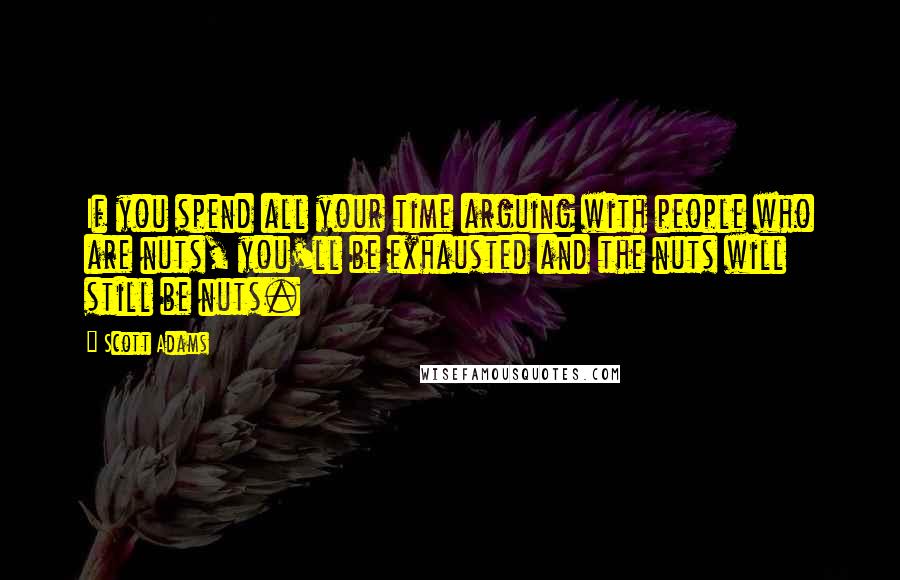 Scott Adams Quotes: If you spend all your time arguing with people who are nuts, you'll be exhausted and the nuts will still be nuts.