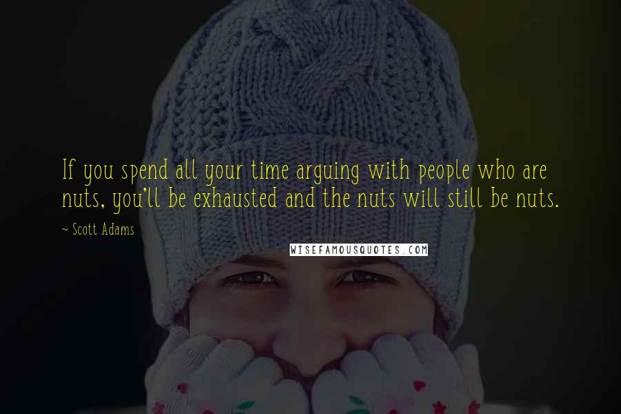 Scott Adams Quotes: If you spend all your time arguing with people who are nuts, you'll be exhausted and the nuts will still be nuts.