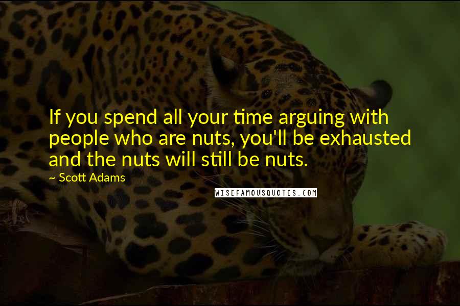 Scott Adams Quotes: If you spend all your time arguing with people who are nuts, you'll be exhausted and the nuts will still be nuts.
