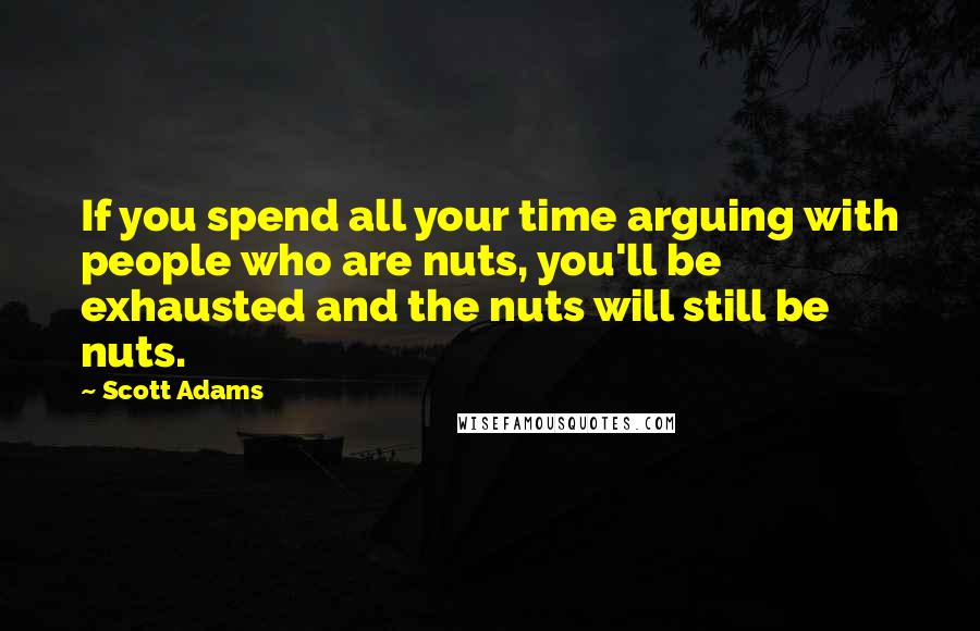 Scott Adams Quotes: If you spend all your time arguing with people who are nuts, you'll be exhausted and the nuts will still be nuts.