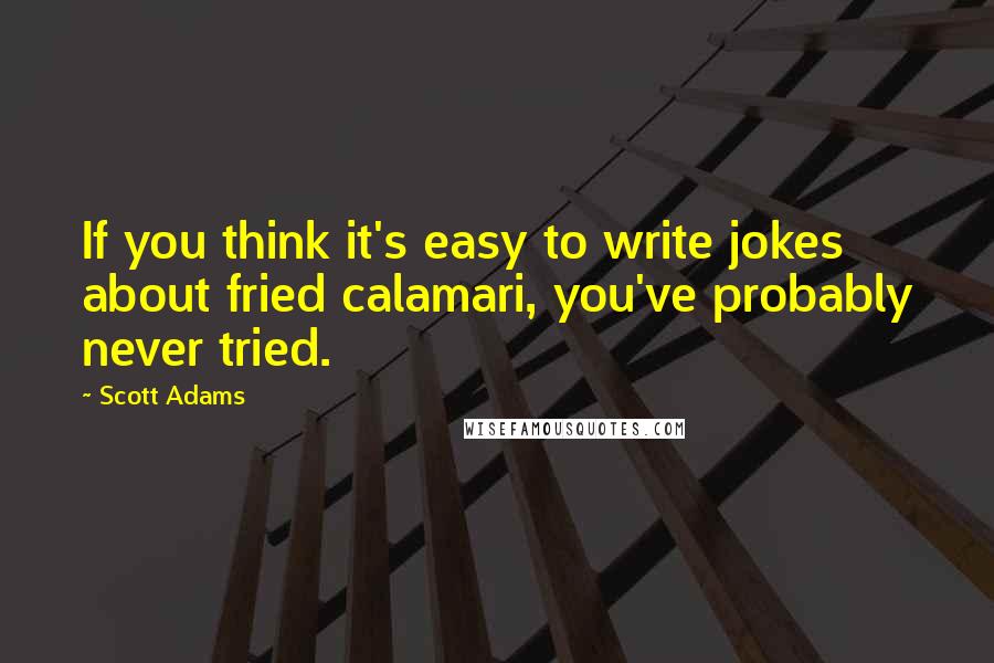 Scott Adams Quotes: If you think it's easy to write jokes about fried calamari, you've probably never tried.